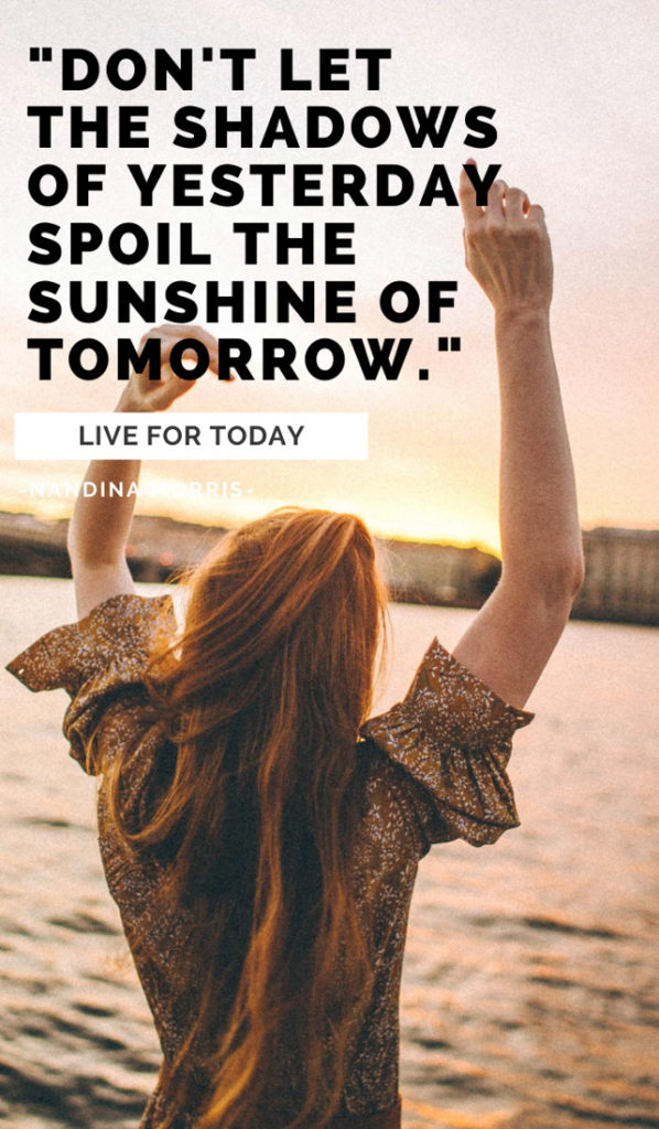 Don't let the shadows of yesterday spoil the sunshine of tomorrow. Live for today.